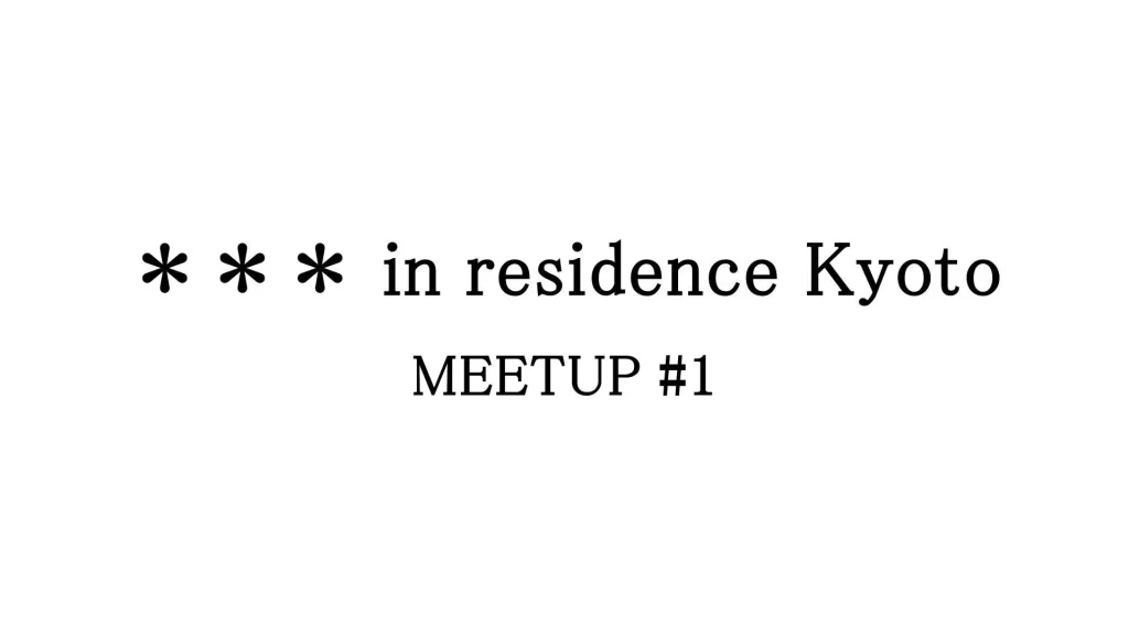 ＊＊＊ in Residence Kyoto MEET UP #1